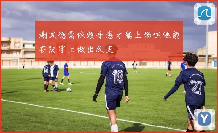 谢泼德需依赖手感才能上场但他能在防守上做出改变