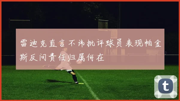 雷迪克直言不讳批评球员表现帕金斯反问责任归属何在