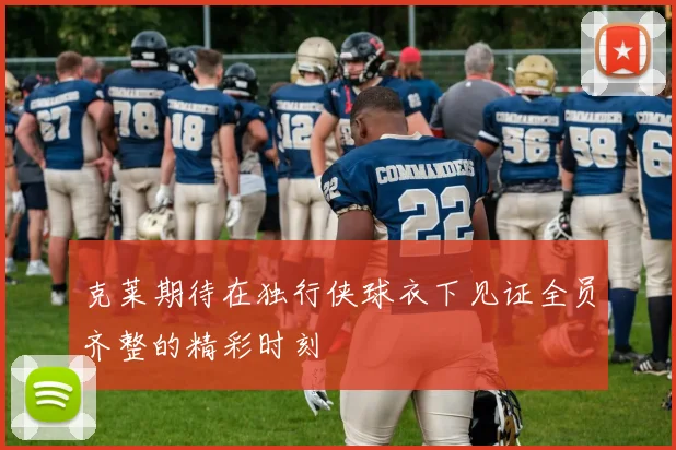克莱期待在独行侠球衣下见证全员齐整的精彩时刻