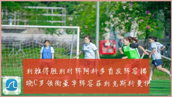 利雅得胜利对阵阿科多首发阵容揭晓C罗领衔豪华阵容菲利克斯科曼伊尼戈齐上阵