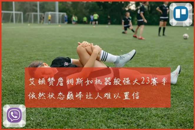 艾顿赞詹姆斯如机器般强大23赛季依然状态巅峰让人难以置信