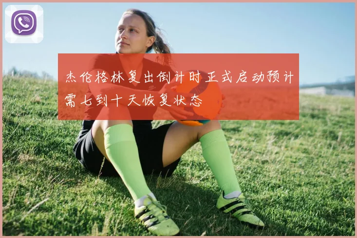 杰伦格林复出倒计时正式启动预计需七到十天恢复状态