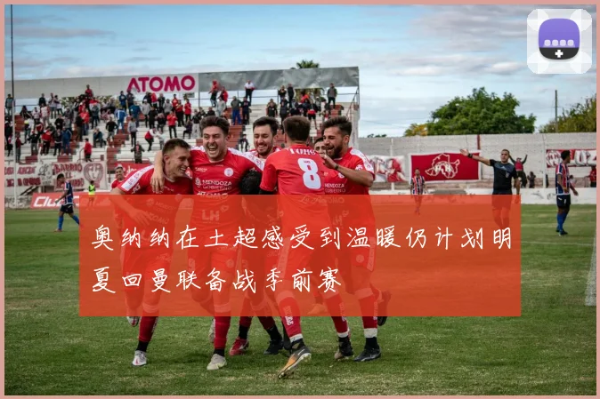 奥纳纳在土超感受到温暖仍计划明夏回曼联备战季前赛